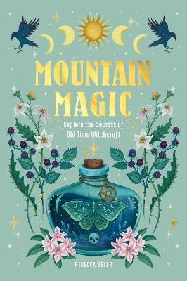 Mountain Magic: Explore the Secrets of Old Time Witchcraft - Rebecca Beyer