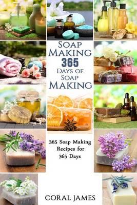 Soap Making: 365 Days of Soap Making: 365 Soap Making Recipes for 365 Days: Soap Making Recipes for 365 Days - Coral James
