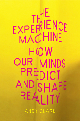 The Experience Machine: How Our Minds Predict and Shape Reality - Andy Clark
