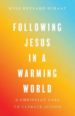 Following Jesus in a Warming World: A Christian Call to Climate Action - Kyle Meyaard-schaap