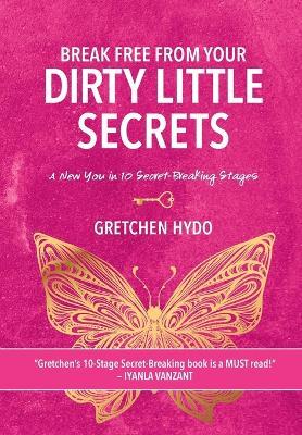 Break Free From Your Dirty Little Secrets: A New You in 10 Secret- Breaking Stages - Gretchen Hydo