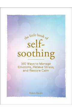 The Little Book of Self-Soothing: 150 Ways to Manage Emotions, Relieve Stress, and Restore Calm - Robin Raven