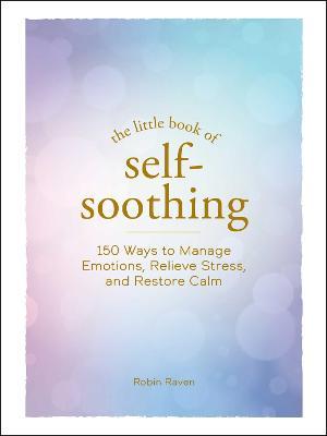 The Little Book of Self-Soothing: 150 Ways to Manage Emotions, Relieve Stress, and Restore Calm - Robin Raven