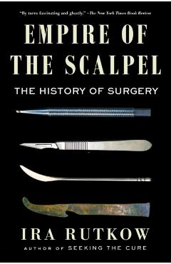 Empire of the Scalpel: The History of Surgery - Ira Rutkow