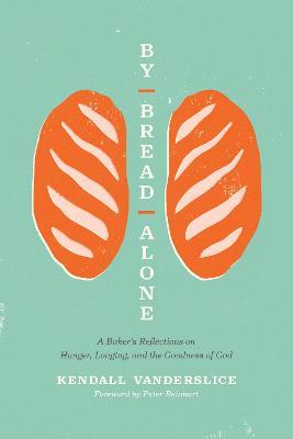 By Bread Alone: A Baker's Reflections on Hunger, Longing, and the Goodness of God - Kendall Vanderslice