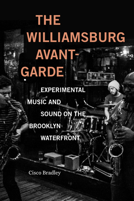 The Williamsburg Avant-Garde: Experimental Music and Sound on the Brooklyn Waterfront - Cisco Bradley