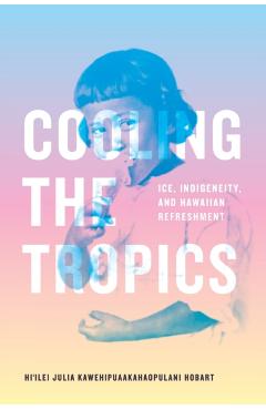 Cooling the Tropics: Ice, Indigeneity, and Hawaiian Refreshment - Hi'ilei Julia Kawehipuaakahao Hobart