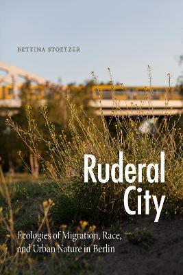 Ruderal City: Ecologies of Migration, Race, and Urban Nature in Berlin - Bettina Stoetzer
