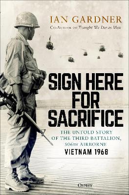 Sign Here for Sacrifice: The Untold Story of the Third Battalion, 506th Airborne, Vietnam 1968 - Ian Gardner