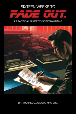 Sixteen Weeks to Fade Out: A Practical Guide to Screenwriting - Michael D. Acosta