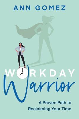 Workday Warrior: A Proven Path to Reclaiming Your Time - Ann Gomez