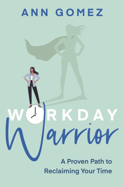 Workday Warrior: A Proven Path to Reclaiming Your Time - Ann Gomez