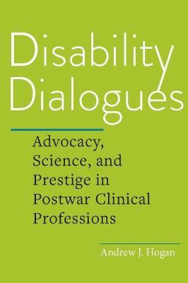 Disability Dialogues: Advocacy, Science, and Prestige in Postwar Clinical Professions - Andrew J. Hogan
