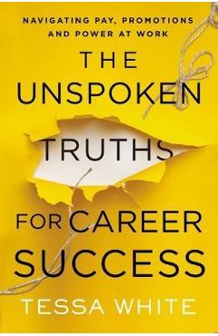 Poza produsului The Unspoken Truths for Career Success: Navigating Pay, Promotions, and Power at Work - Tessa White