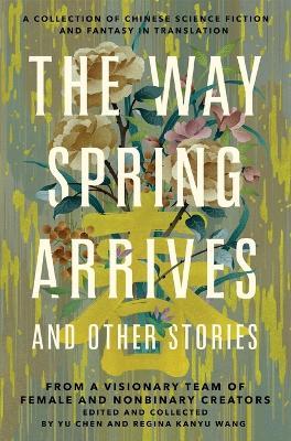 The Way Spring Arrives and Other Stories: A Collection of Chinese Science Fiction and Fantasy in Translation from a Visionary Team of Female and Nonbi - Yu Chen