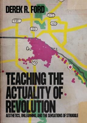 Teaching the Actuality of Revolution: Aesthetics, Unlearning, and the Sensations of Struggle - Derek R. Ford