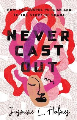 Never Cast Out: How the Gospel Puts an End to the Story of Shame - Jasmine L. Holmes