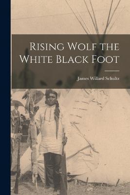 Rising Wolf the White Black Foot - James Willard Schultz
