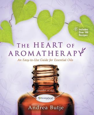 The Heart of Aromatherapy - Andrea Butje