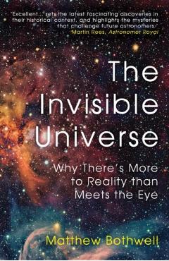 The Invisible Universe: Why There's More to Reality Than Meets the Eye - Matthew Bothwell
