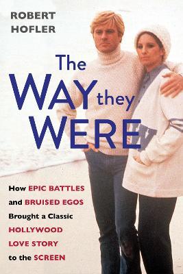 The Way They Were: How Epic Battles and Bruised Egos Brought a Classic Hollywood Love Story to the Screen - Robert Hofler
