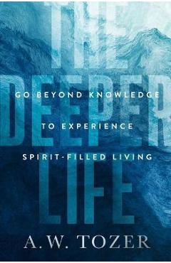 Coperta cărții 'The Deeper Life: Go Beyond Knowledge to Experience Spirit-Filled Living - A. W. Tozer'