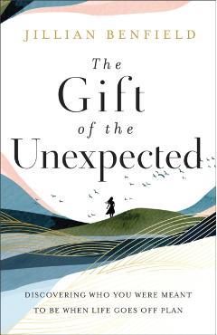 The Gift of the Unexpected: Discovering Who You Were Meant to Be When Life Goes Off Plan - Jillian Benfield