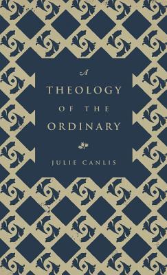 A Theology of the Ordinary - Julie Canlis
