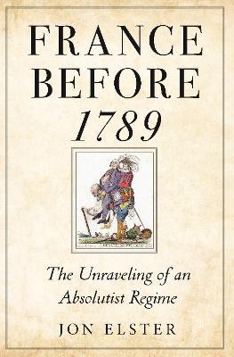 France Before 1789: The Unraveling of an Absolutist Regime - Jon Elster