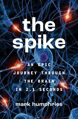 The Spike: An Epic Journey Through the Brain in 2.1 Seconds - Mark Humphries