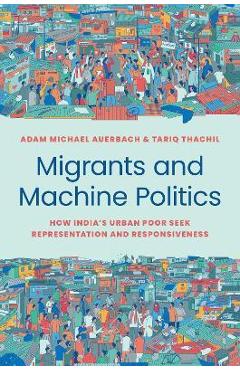 Poza produsului Migrants and Machine Politics: How India's Urban Poor Seek Representation and Responsiveness - Adam Michael Auerbach