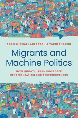 Migrants and Machine Politics: How India's Urban Poor Seek Representation and Responsiveness - Adam Michael Auerbach
