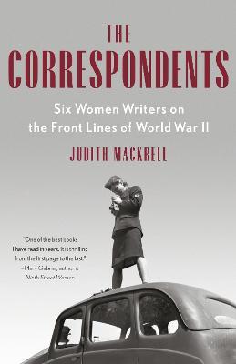 The Correspondents: Six Women Writers on the Front Lines of World War II - Judith Mackrell