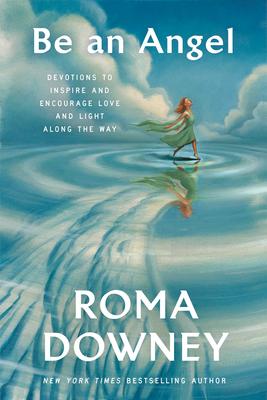Be an Angel: Devotions to Inspire and Encourage Love and Light Along the Way - Roma Downey