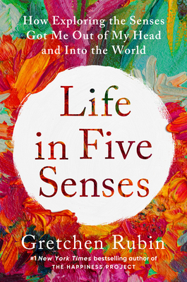 Life in Five Senses: How Exploring the Senses Got Me Out of My Head and Into the World - Gretchen Rubin