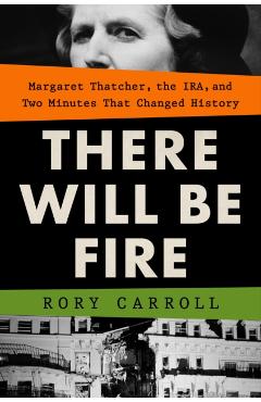 There Will Be Fire: Margaret Thatcher, the Ira, and Two Minutes That Changed History - Rory Carroll