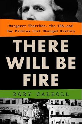There Will Be Fire: Margaret Thatcher, the Ira, and Two Minutes That Changed History - Rory Carroll