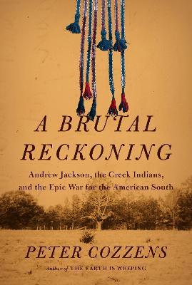 A Brutal Reckoning: Andrew Jackson, the Creek Indians, and the Epic War for the American South - Peter Cozzens