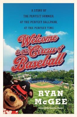 Welcome to the Circus of Baseball: A Story of the Perfect Summer at the Perfect Ballpark at the Perfect Time - Ryan Mcgee
