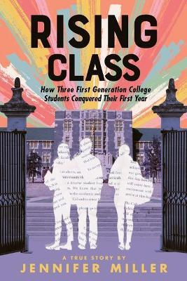 Rising Class: How Three First-Generation College Students Conquered Their First Year - Jennifer Miller