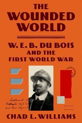 The Wounded World: W. E. B. Du Bois and the First World War - Chad L. Williams
