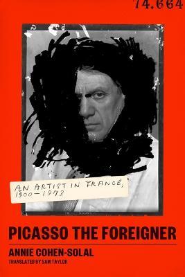 Picasso the Foreigner: An Artist in France, 1900-1973 - Annie Cohen-solal