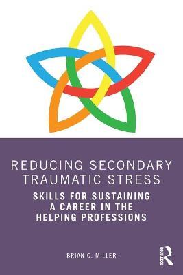 Reducing Secondary Traumatic Stress: Skills for Sustaining a Career in the Helping Professions - Brian C. Miller