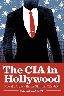 The CIA in Hollywood: How the Agency Shapes Film and Television - Tricia Jenkins
