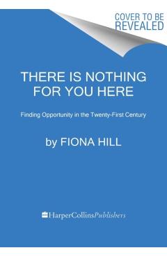 There Is Nothing for You Here: Finding Opportunity in the Twenty-First Century - Fiona Hill