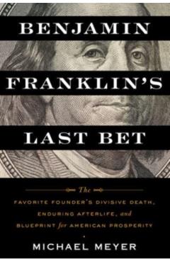 Benjamin Franklin's Last Bet: The Favorite Founder's Divisive Death, Enduring Afterlife, and Blueprint for American Prosperity - Michael Meyer
