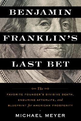 Benjamin Franklin's Last Bet: The Favorite Founder's Divisive Death, Enduring Afterlife, and Blueprint for American Prosperity - Michael Meyer