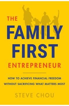 The Family-First Entrepreneur: How to Succeed in Business Without Sacrificing What Matters Most - Steve Chou