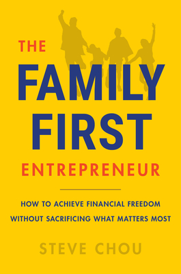 The Family-First Entrepreneur: How to Succeed in Business Without Sacrificing What Matters Most - Steve Chou