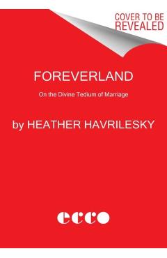 Foreverland: On the Divine Tedium of Marriage - Heather Havrilesky
